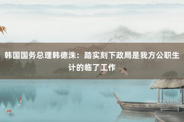 韩国国务总理韩德洙：踏实刻下政局是我方公职生计的临了工作