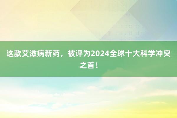 这款艾滋病新药，被评为2024全球十大科学冲突之首！