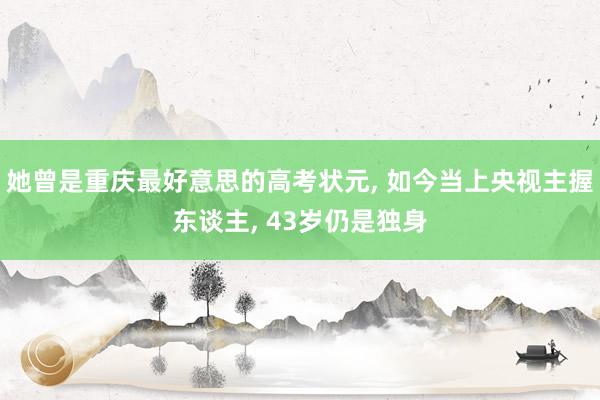 她曾是重庆最好意思的高考状元, 如今当上央视主握东谈主, 43岁仍是独身