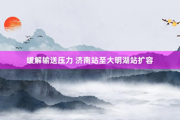缓解输送压力 济南站至大明湖站扩容