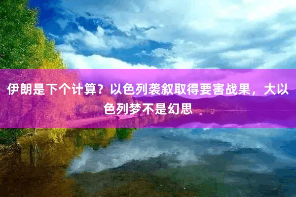 伊朗是下个计算？以色列袭叙取得要害战果，大以色列梦不是幻思