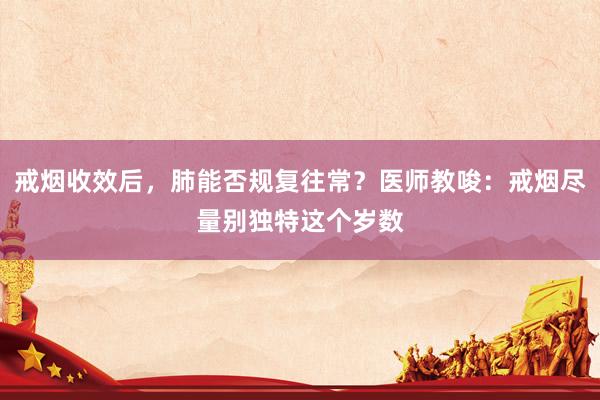 戒烟收效后，肺能否规复往常？医师教唆：戒烟尽量别独特这个岁数