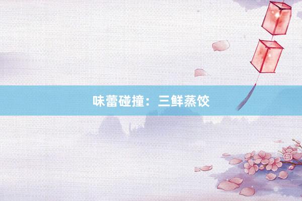 味蕾碰撞：三鲜蒸饺